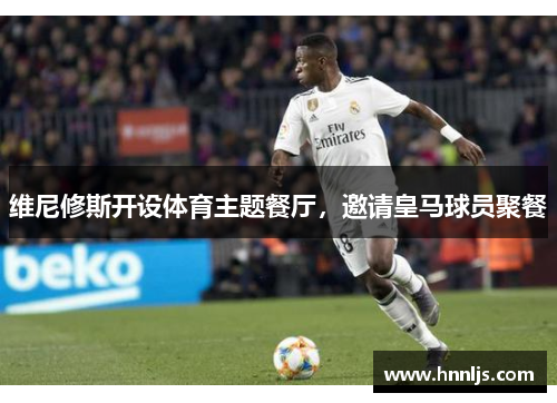 维尼修斯开设体育主题餐厅，邀请皇马球员聚餐